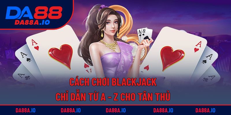 Cách Chơi Blackjack - Chỉ Dẫn Từ A - Z Cho Tân Thủ 5 Cách chơi Blackjack