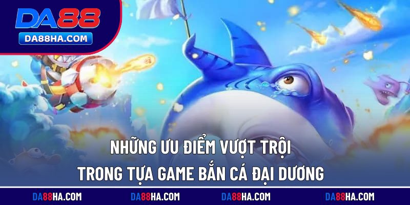 Bắn Cá Đại Dương - Đổi Thưởng Bất Ngờ, Ưu Đãi Khủng 2 Những ưu điểm vượt trội trong tựa game bắn cá đại dương