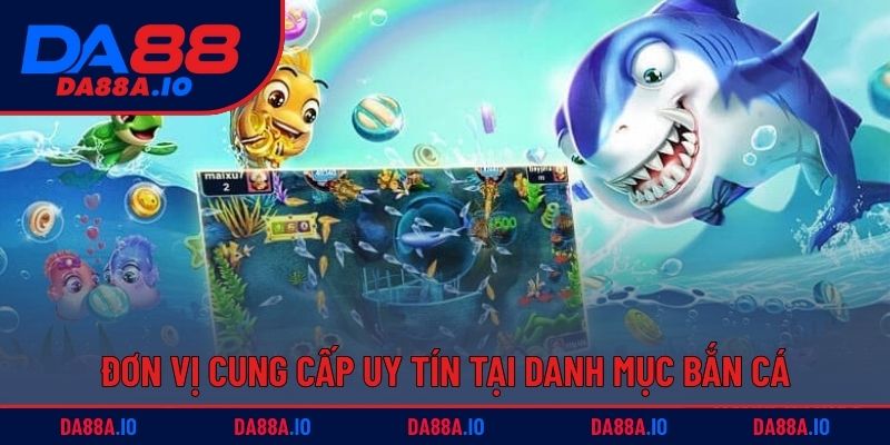Đơn vị cung cấp uy tín tại danh mục bắn cá