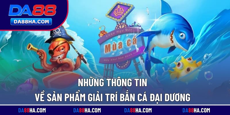 Bắn Cá Đại Dương - Đổi Thưởng Bất Ngờ, Ưu Đãi Khủng 1 Những thông tin về sản phẩm giải trí bắn cá đại dương