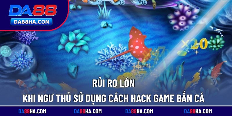 Rủi ro lớn khi ngư thủ sử dụng cách hack game bắn cá