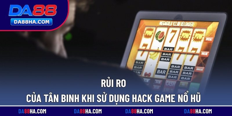 Rủi ro của tân binh khi sử dụng hack game nổ hũ
