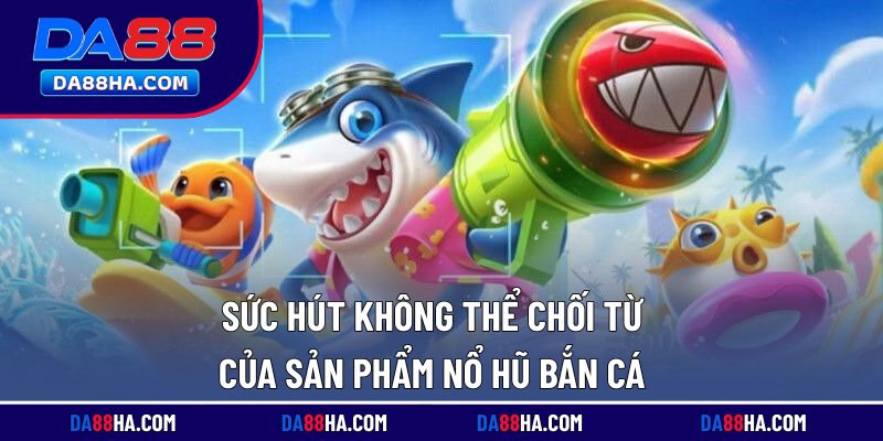 Nổ Hũ Bắn Cá - Game Giải Trí Lôi Cuốn, Jackpot Nghìn Tỷ 2 Sức hút không thể chối từ của sản phẩm nổ hũ bắn cá